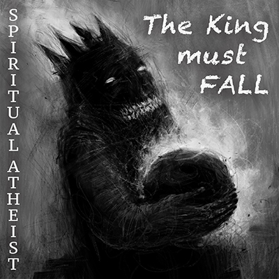 SPIRITUAL ATHEIST - THE KING MUST FALL