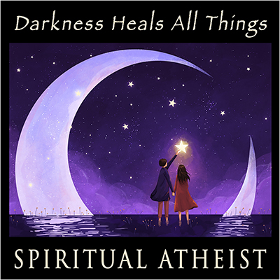SPIRITUAL ATHEIST - DARKNESS HEALS ALL THINGS