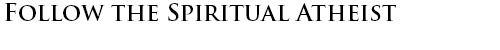 FOLLOW THE SPIRITUAL ATHEIST