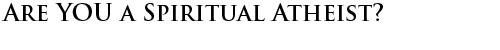 ARE YOU A SPIRITUAL ATHEIST?